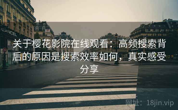 关于樱花影院在线观看：高频搜索背后的原因是搜索效率如何，真实感受分享