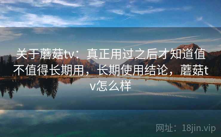 关于蘑菇tv:真正用过之后才知道值不值得长期用,长期使用结论,蘑菇tv怎么样 关于蘑菇tv:真正用过之后才知道值不值得长期用,长期使用结论,蘑菇tv怎么样