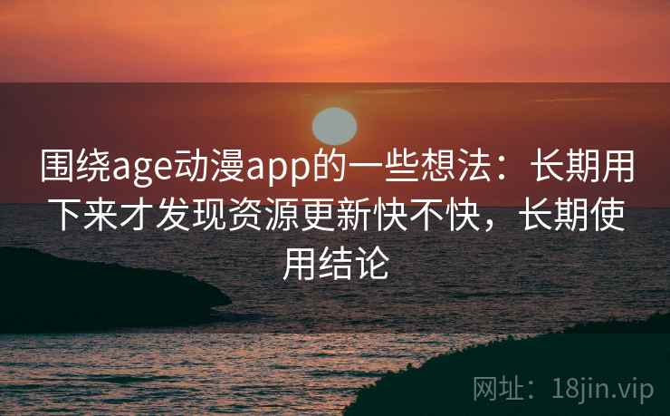 围绕age动漫app的一些想法：长期用下来才发现资源更新快不快，长期使用结论