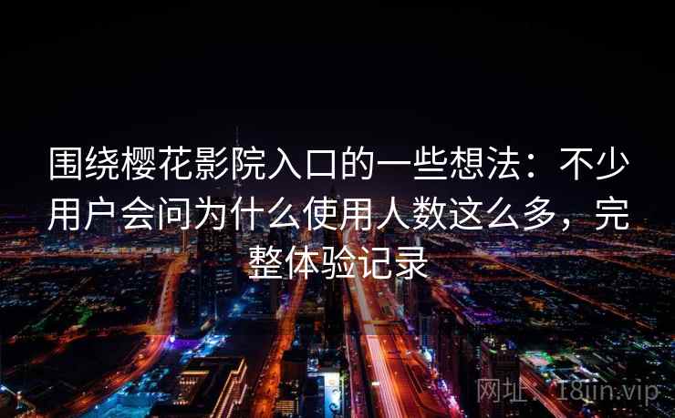围绕樱花影院入口的一些想法：不少用户会问为什么使用人数这么多，完整体验记录