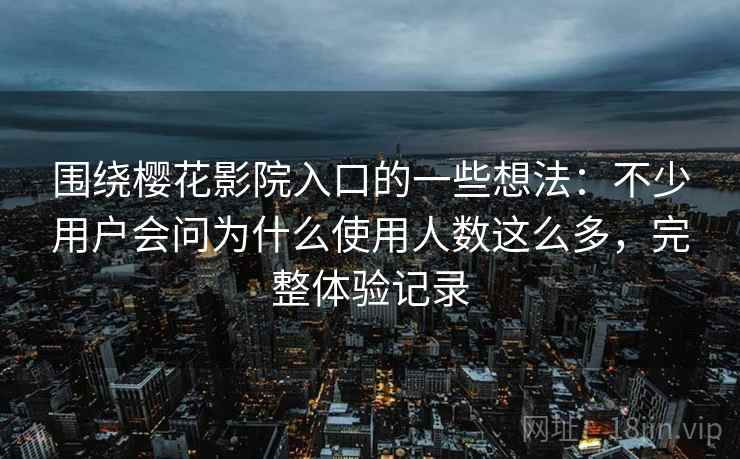 围绕樱花影院入口的一些想法:不少用户会问为什么使用人数这么多,完整体验记录 围绕樱花影院入口的一些想法:不少用户会问为什么使用人数这么多,完整体验记录