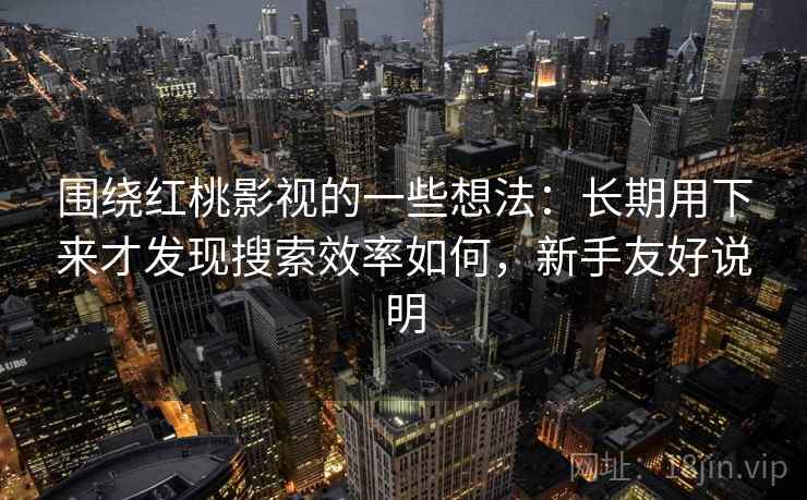 围绕红桃影视的一些想法：长期用下来才发现搜索效率如何，新手友好说明