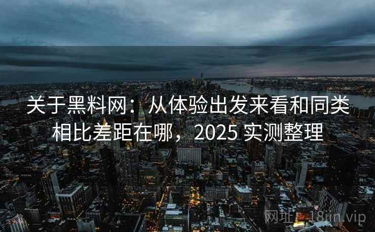 关于黑料网:从体验出发来看和同类相比差距在哪,2025 实测整理 关于黑料网:从体验出发来看和同类相比差距在哪,2025 实测整理