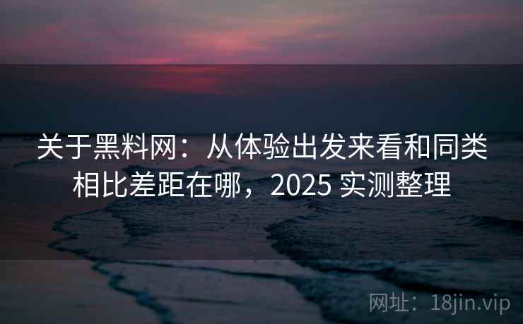 关于黑料网:从体验出发来看和同类相比差距在哪,2025 实测整理 关于黑料网:从体验出发来看和同类相比差距在哪,2025 实测整理