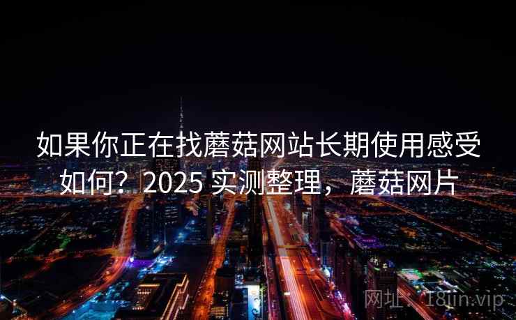 如果你正在找蘑菇网站长期使用感受如何？2025 实测整理，蘑菇网片