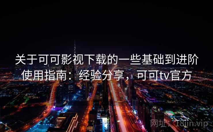 关于可可影视下载的一些基础到进阶使用指南：经验分享，可可tv官方