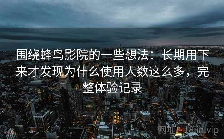 围绕蜂鸟影院的一些想法：长期用下来才发现为什么使用人数这么多，完整体验记录