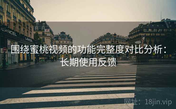 围绕蜜桃视频的功能完整度对比分析：长期使用反馈
