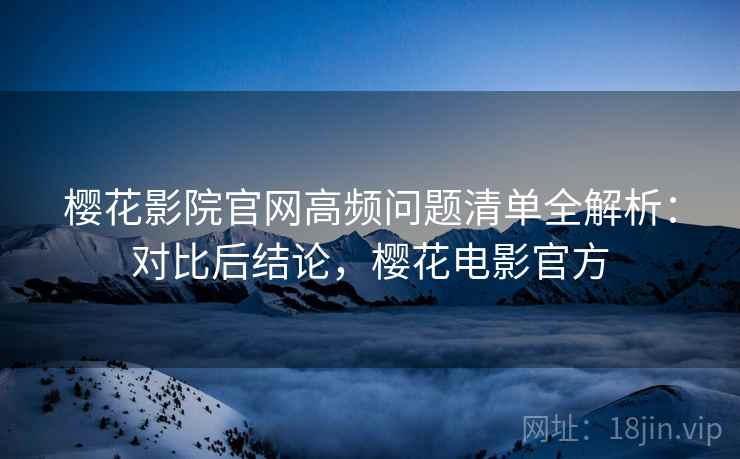 樱花影院官网高频问题清单全解析：对比后结论，樱花电影官方