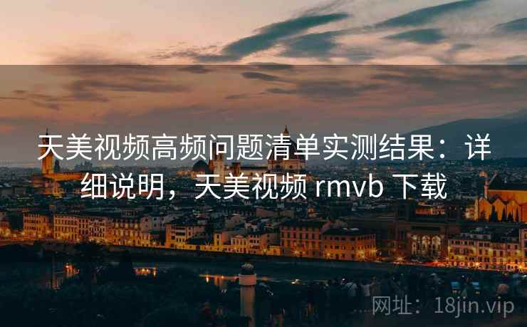 天美视频高频问题清单实测结果：详细说明，天美视频 rmvb 下载