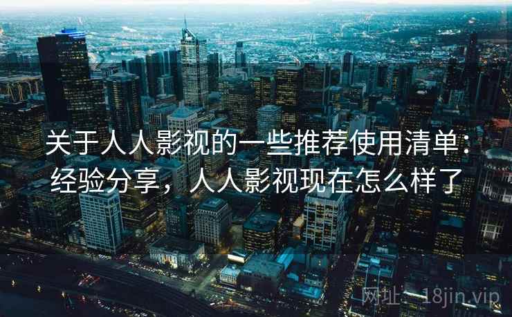 关于人人影视的一些推荐使用清单：经验分享，人人影视现在怎么样了