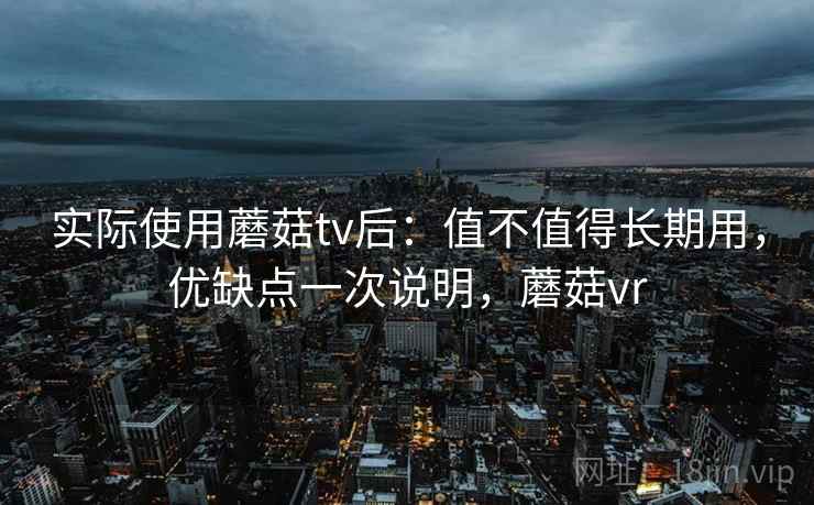 实际使用蘑菇tv后：值不值得长期用，优缺点一次说明，蘑菇vr