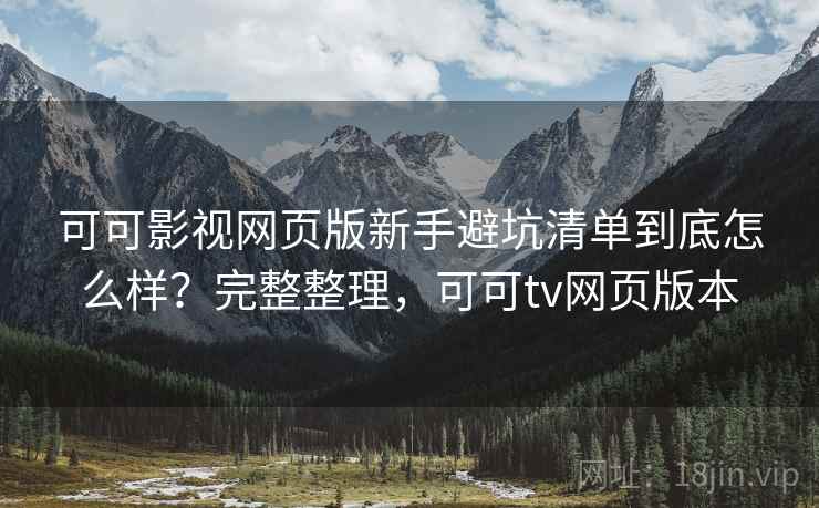 可可影视网页版新手避坑清单到底怎么样？完整整理，可可tv网页版本