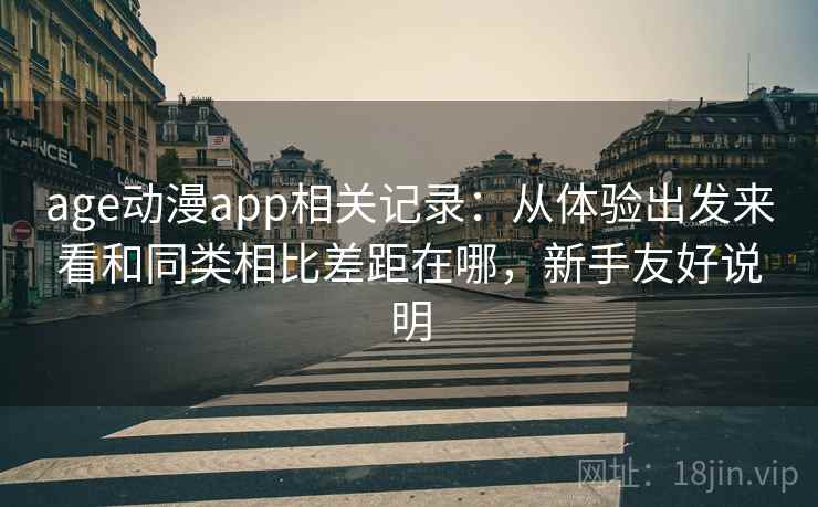 age动漫app相关记录：从体验出发来看和同类相比差距在哪，新手友好说明
