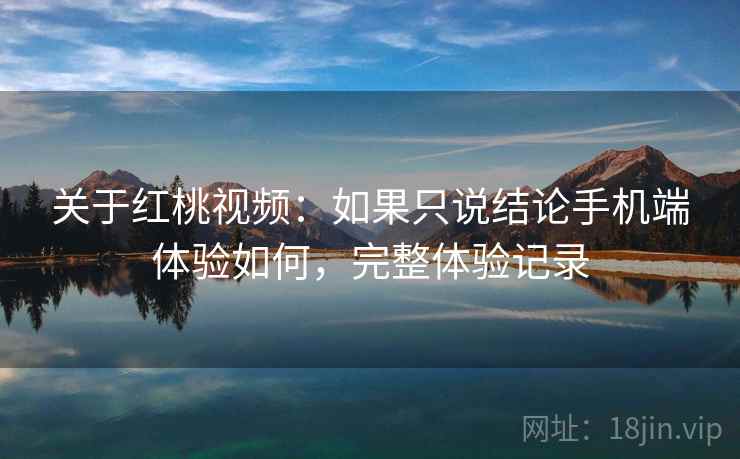 关于红桃视频：如果只说结论手机端体验如何，完整体验记录