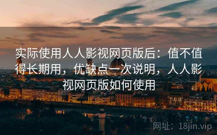 实际使用人人影视网页版后：值不值得长期用，优缺点一次说明，人人影视网页版如何使用
