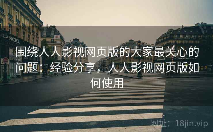围绕人人影视网页版的大家最关心的问题：经验分享，人人影视网页版如何使用