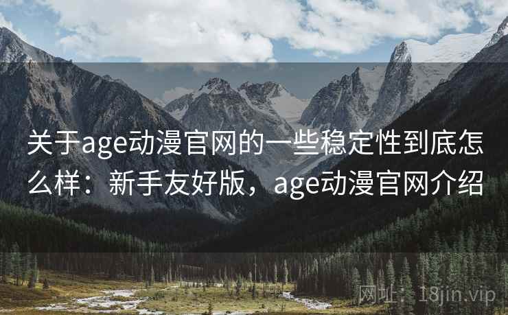 关于age动漫官网的一些稳定性到底怎么样：新手友好版，age动漫官网介绍