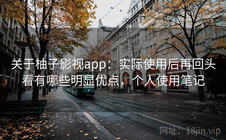关于柚子影视app：实际使用后再回头看有哪些明显优点，个人使用笔记