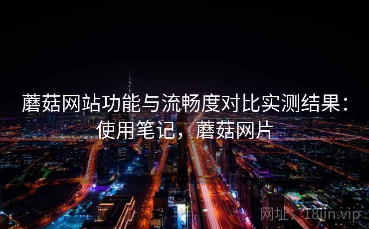 蘑菇网站功能与流畅度对比实测结果：使用笔记，蘑菇网片