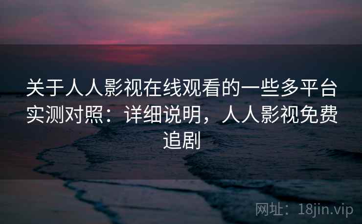 关于人人影视在线观看的一些多平台实测对照：详细说明，人人影视免费追剧