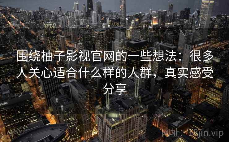 围绕柚子影视官网的一些想法：很多人关心适合什么样的人群，真实感受分享