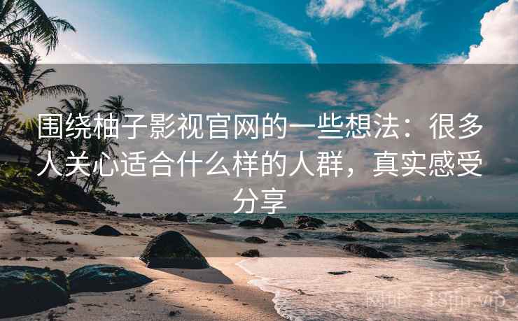围绕柚子影视官网的一些想法：很多人关心适合什么样的人群，真实感受分享