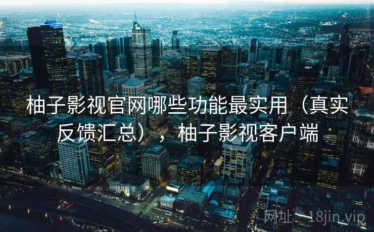 柚子影视官网哪些功能最实用（真实反馈汇总），柚子影视客户端