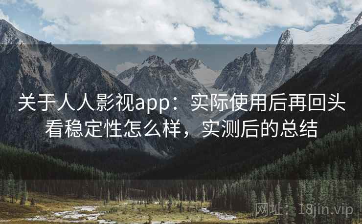 关于人人影视app：实际使用后再回头看稳定性怎么样，实测后的总结