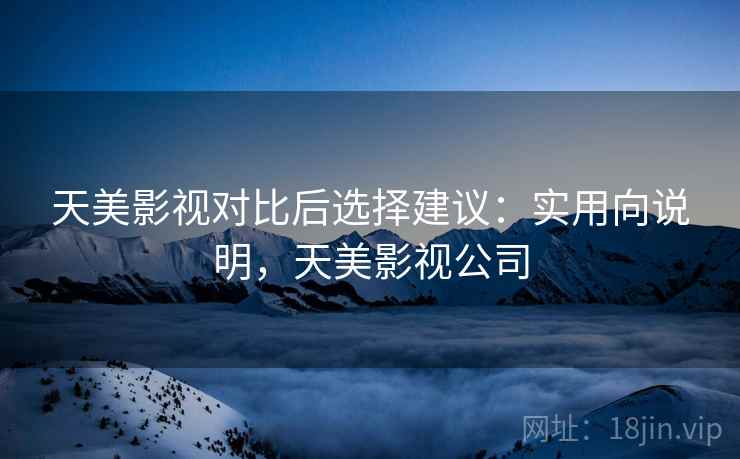 天美影视对比后选择建议：实用向说明，天美影视公司