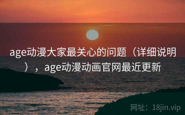 age动漫大家最关心的问题（详细说明），age动漫动画官网最近更新