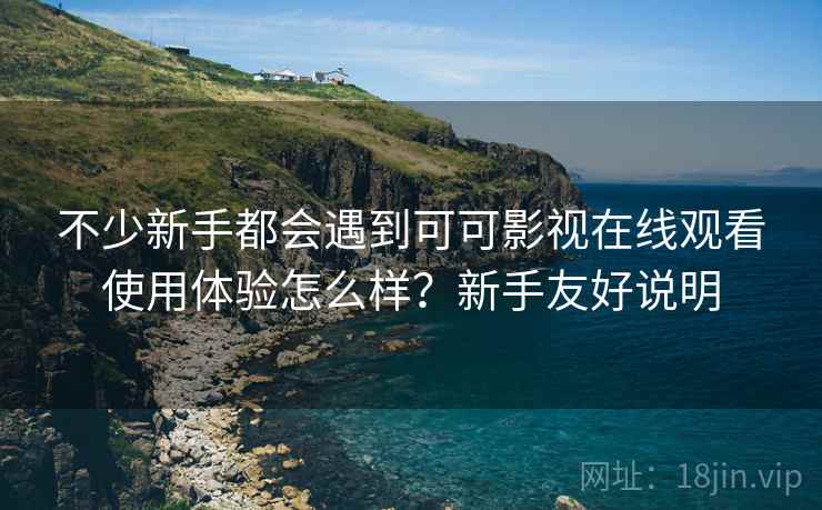 不少新手都会遇到可可影视在线观看使用体验怎么样？新手友好说明