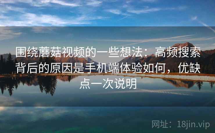 围绕蘑菇视频的一些想法：高频搜索背后的原因是手机端体验如何，优缺点一次说明