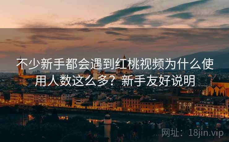 不少新手都会遇到红桃视频为什么使用人数这么多？新手友好说明