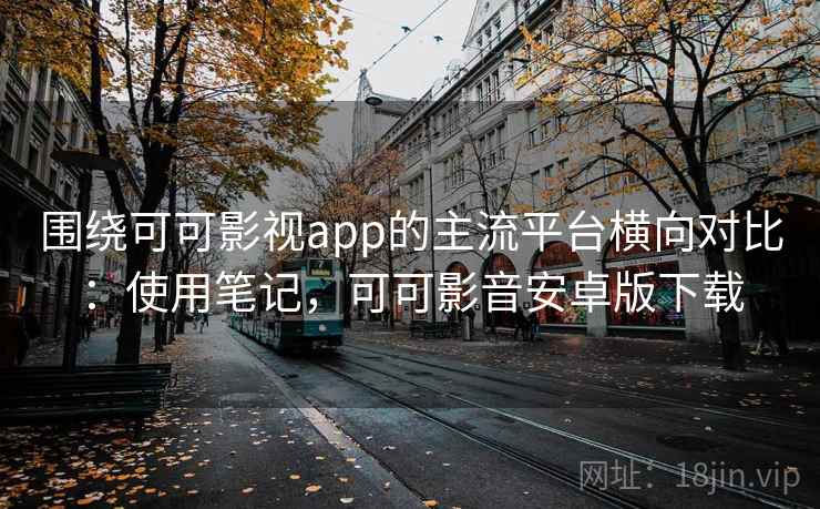 围绕可可影视app的主流平台横向对比：使用笔记，可可影音安卓版下载