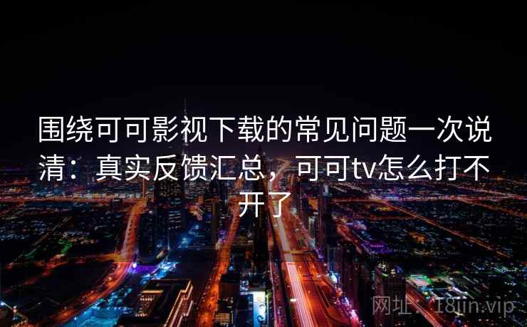围绕可可影视下载的常见问题一次说清：真实反馈汇总，可可tv怎么打不开了