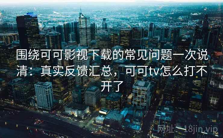 围绕可可影视下载的常见问题一次说清：真实反馈汇总，可可tv怎么打不开了
