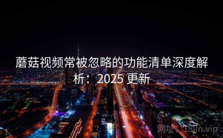 蘑菇视频常被忽略的功能清单深度解析：2025 更新