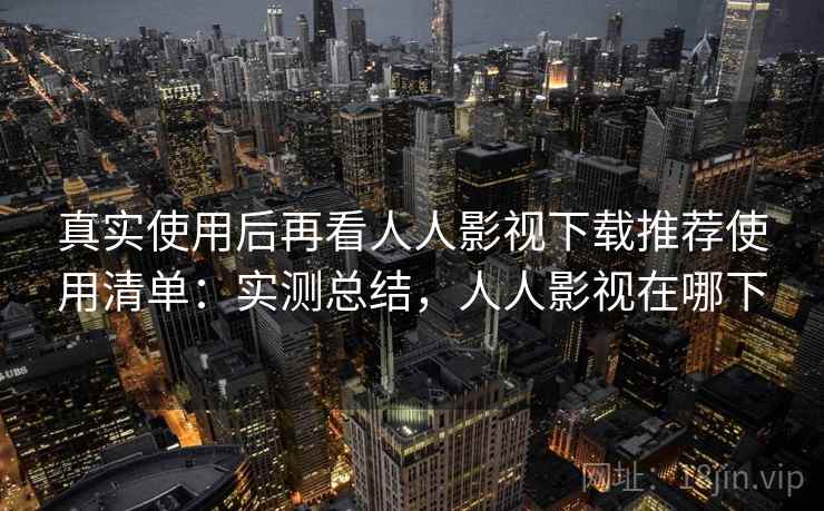 真实使用后再看人人影视下载推荐使用清单：实测总结，人人影视在哪下