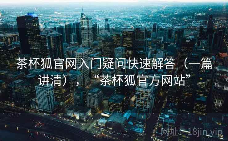 茶杯狐官网入门疑问快速解答（一篇讲清），“茶杯狐官方网站”