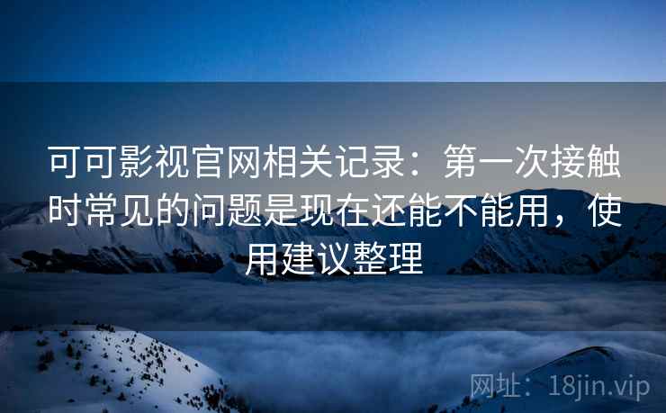 可可影视官网相关记录：第一次接触时常见的问题是现在还能不能用，使用建议整理