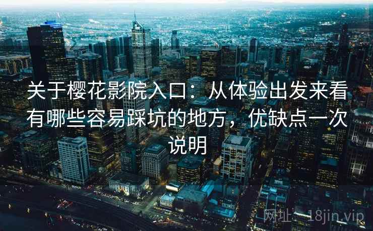 关于樱花影院入口：从体验出发来看有哪些容易踩坑的地方，优缺点一次说明