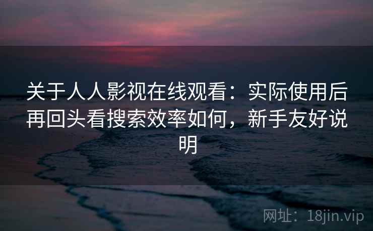 关于人人影视在线观看：实际使用后再回头看搜索效率如何，新手友好说明