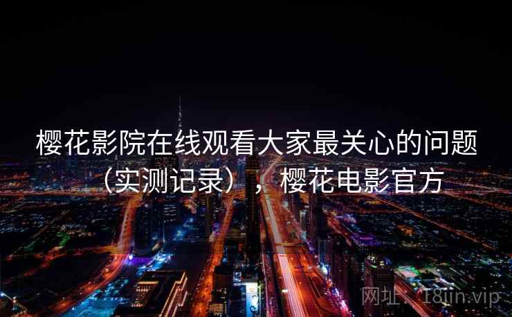 樱花影院在线观看大家最关心的问题（实测记录），樱花电影官方