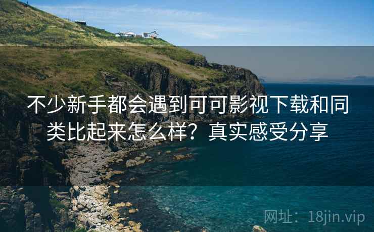 不少新手都会遇到可可影视下载和同类比起来怎么样？真实感受分享
