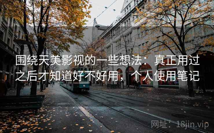 围绕天美影视的一些想法：真正用过之后才知道好不好用，个人使用笔记