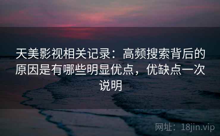 天美影视相关记录：高频搜索背后的原因是有哪些明显优点，优缺点一次说明