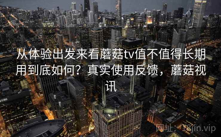 从体验出发来看蘑菇tv值不值得长期用到底如何？真实使用反馈，蘑菇视讯