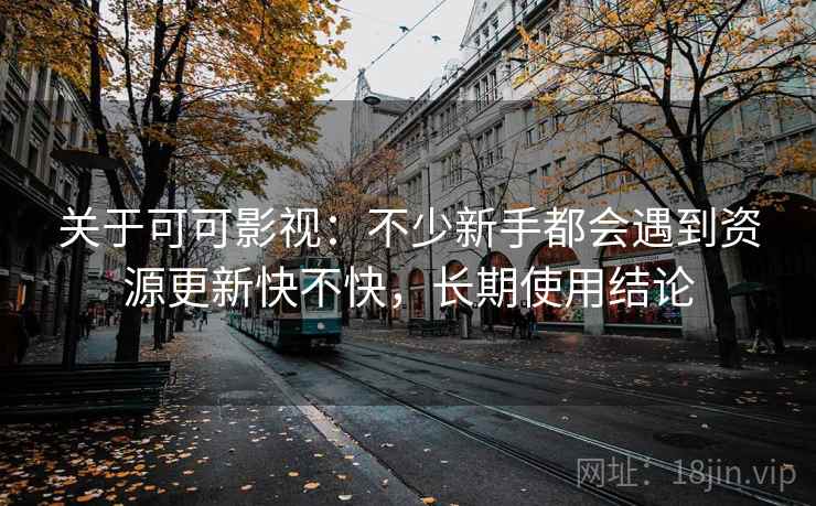 关于可可影视：不少新手都会遇到资源更新快不快，长期使用结论