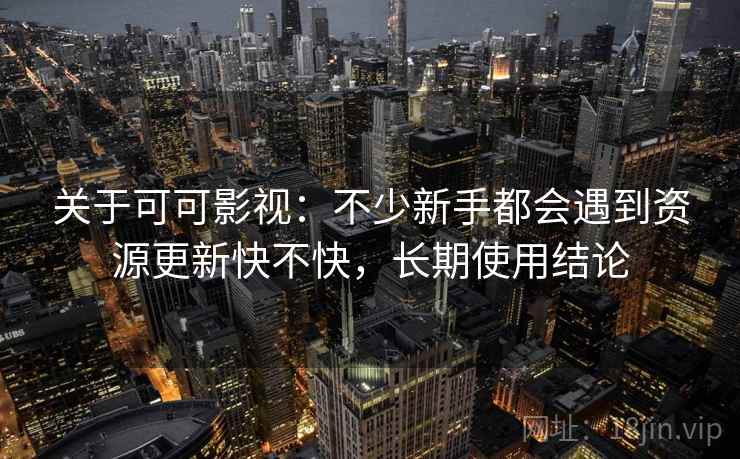 关于可可影视：不少新手都会遇到资源更新快不快，长期使用结论
